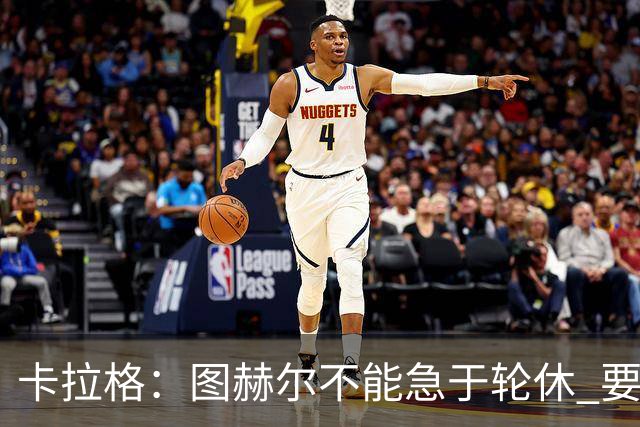 卡拉格：图赫尔不能急于轮休 要让伤员休息好 格伊应担当首发